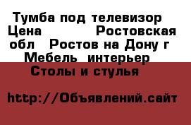 Тумба под телевизор › Цена ­ 2 000 - Ростовская обл., Ростов-на-Дону г. Мебель, интерьер » Столы и стулья   